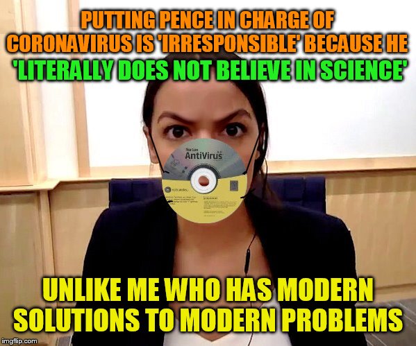 If we put AOC in charge.... |  PUTTING PENCE IN CHARGE OF CORONAVIRUS IS 'IRRESPONSIBLE' BECAUSE HE; 'LITERALLY DOES NOT BELIEVE IN SCIENCE'; UNLIKE ME WHO HAS MODERN SOLUTIONS TO MODERN PROBLEMS | image tagged in aoc,aoc stumped,alexandria ocasio-cortez,coronavirus,corona virus,antivirus | made w/ Imgflip meme maker
