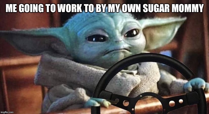 Baby Yoda Driving | ME GOING TO WORK TO BY MY OWN SUGAR MOMMY | image tagged in baby yoda driving | made w/ Imgflip meme maker