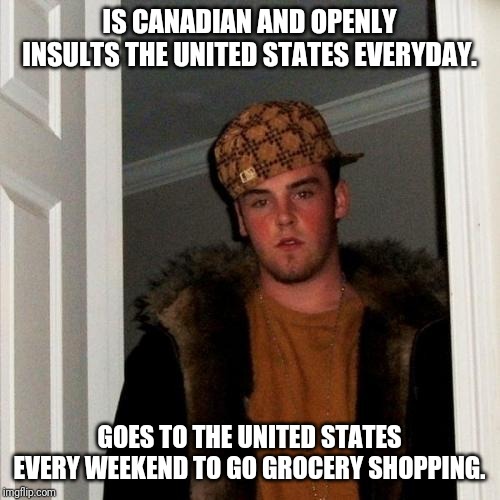 Scumbag Steve Meme | IS CANADIAN AND OPENLY INSULTS THE UNITED STATES EVERYDAY. GOES TO THE UNITED STATES EVERY WEEKEND TO GO GROCERY SHOPPING. | image tagged in memes,scumbag steve | made w/ Imgflip meme maker