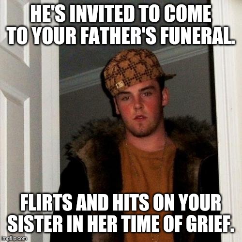Scumbag Steve | HE'S INVITED TO COME TO YOUR FATHER'S FUNERAL. FLIRTS AND HITS ON YOUR SISTER IN HER TIME OF GRIEF. | image tagged in memes,scumbag steve | made w/ Imgflip meme maker