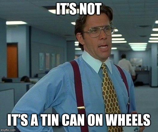 That Would Be Great Meme | IT’S NOT IT’S A TIN CAN ON WHEELS | image tagged in memes,that would be great | made w/ Imgflip meme maker
