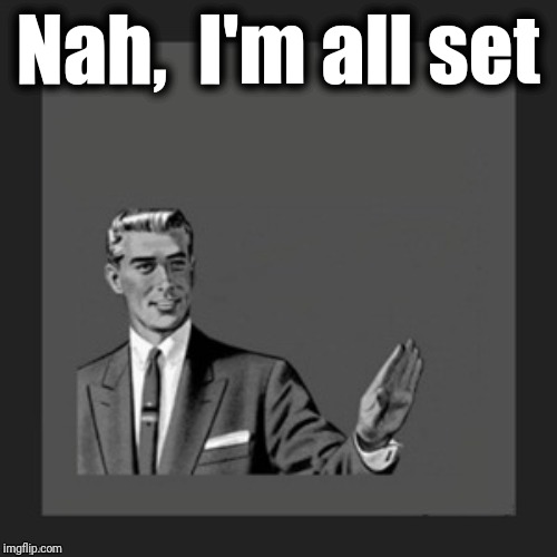 hold on | Nah,  I'm all set | image tagged in hold on | made w/ Imgflip meme maker