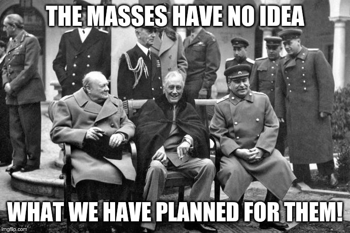 Tyrants | THE MASSES HAVE NO IDEA; WHAT WE HAVE PLANNED FOR THEM! | image tagged in three stooges | made w/ Imgflip meme maker