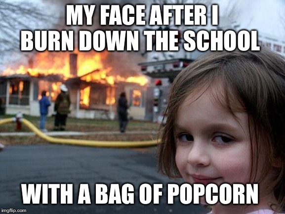 Disaster Girl | MY FACE AFTER I BURN DOWN THE SCHOOL; WITH A BAG OF POPCORN | image tagged in memes,disaster girl | made w/ Imgflip meme maker