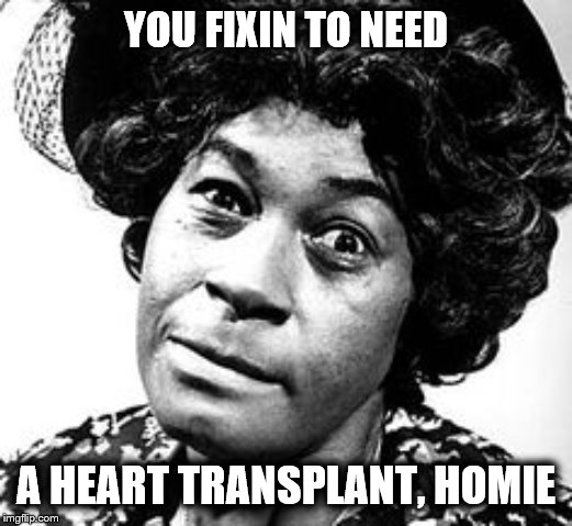 YOU FIXIN TO NEED A HEART TRANSPLANT, HOMIE | made w/ Imgflip meme maker