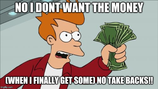 Shut Up And Take My Money Fry | NO I DONT WANT THE MONEY; (WHEN I FINALLY GET SOME) NO TAKE BACKS!! | image tagged in memes,shut up and take my money fry | made w/ Imgflip meme maker