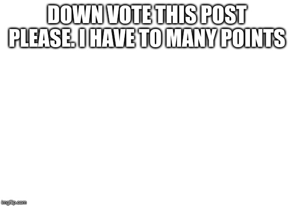 DOWN VOTE THIS POST PLEASE. I HAVE TO MANY POINTS | image tagged in fun | made w/ Imgflip meme maker