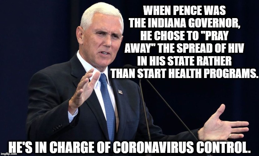Good Luck, Everyone. | WHEN PENCE WAS THE INDIANA GOVERNOR, HE CHOSE TO "PRAY AWAY" THE SPREAD OF HIV IN HIS STATE RATHER THAN START HEALTH PROGRAMS. HE'S IN CHARGE OF CORONAVIRUS CONTROL. | image tagged in mike pence,hiv,disease,coronavirus,christianity,moron | made w/ Imgflip meme maker
