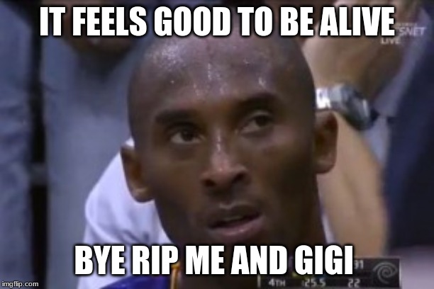 Questionable Strategy Kobe | IT FEELS GOOD TO BE ALIVE; BYE RIP ME AND GIGI | image tagged in memes,questionable strategy kobe | made w/ Imgflip meme maker