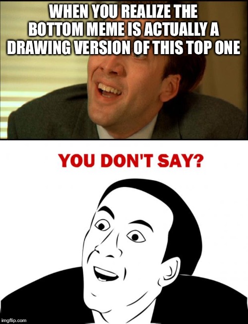The meme speaks in my head - ironic... | WHEN YOU REALIZE THE BOTTOM MEME IS ACTUALLY A DRAWING VERSION OF THIS TOP ONE | image tagged in memes,you don't say,you don't say - nicholas cage | made w/ Imgflip meme maker