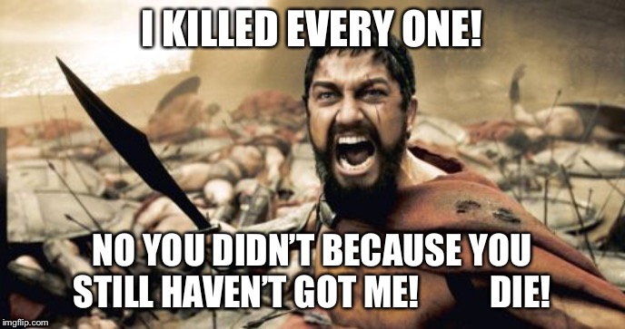 Sparta Leonidas | I KILLED EVERY ONE! NO YOU DIDN’T BECAUSE YOU STILL HAVEN’T GOT ME!          DIE! | image tagged in memes,sparta leonidas | made w/ Imgflip meme maker