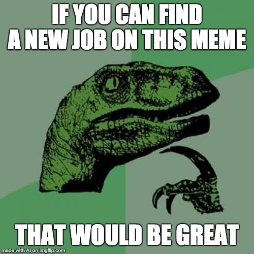 Philosoraptor Meme | IF YOU CAN FIND A NEW JOB ON THIS MEME; THAT WOULD BE GREAT | image tagged in memes,philosoraptor | made w/ Imgflip meme maker