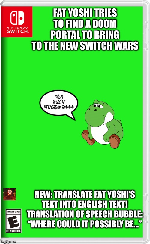 Fat Yoshi speaks a language that only demons understand... | FAT YOSHI TRIES TO FIND A DOOM PORTAL TO BRING TO THE NEW SWITCH WARS; WHERE COULD IT POSSIBLY BE... NEW: TRANSLATE FAT YOSHI’S TEXT INTO ENGLISH TEXT! TRANSLATION OF SPEECH BUBBLE: “WHERE COULD IT POSSIBLY BE...” | image tagged in nintendo switch,yoshi,doom | made w/ Imgflip meme maker