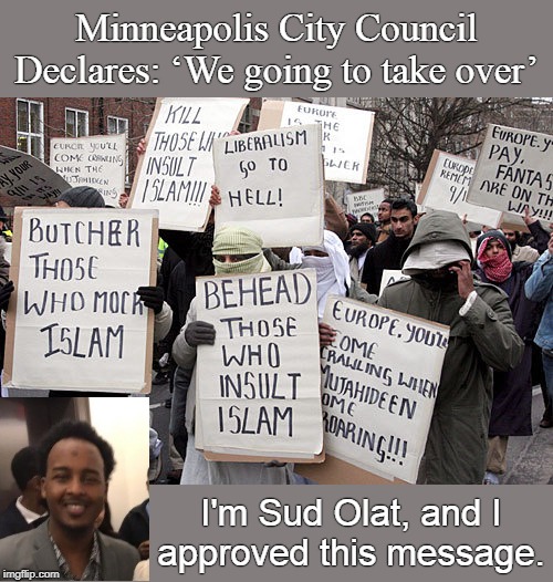Minneapolis Sharia Council | Minneapolis City Council Declares: ‘We going to take over’; I'm Sud Olat, and I
approved this message. | image tagged in saul olat | made w/ Imgflip meme maker