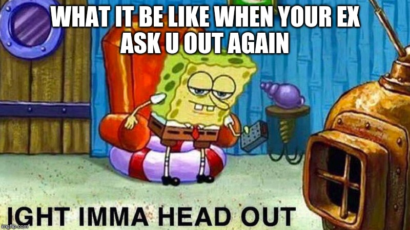 O_O | WHAT IT BE LIKE WHEN YOUR EX
ASK U OUT AGAIN | image tagged in bruh,nani | made w/ Imgflip meme maker