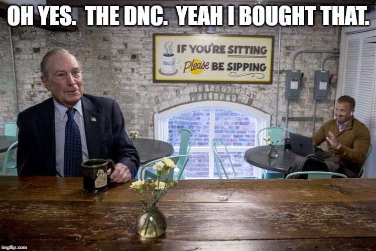 Bloomberg bought it.  Don't pretend it is not the truth. | OH YES.  THE DNC.  YEAH I BOUGHT THAT. | image tagged in money in politics | made w/ Imgflip meme maker