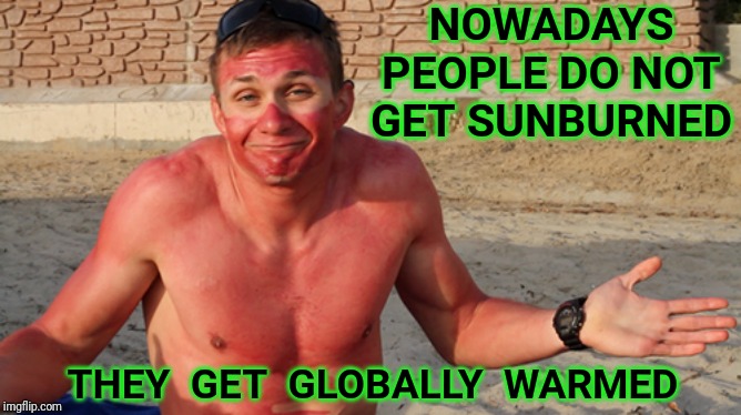 sunburn | NOWADAYS PEOPLE DO NOT GET SUNBURNED; THEY  GET  GLOBALLY  WARMED | image tagged in sunburn,global warming,climate change,golden globes,climate | made w/ Imgflip meme maker