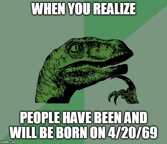 dino think dinossauro pensador | WHEN YOU REALIZE; PEOPLE HAVE BEEN AND WILL BE BORN ON 4/20/69 | image tagged in dino think dinossauro pensador | made w/ Imgflip meme maker