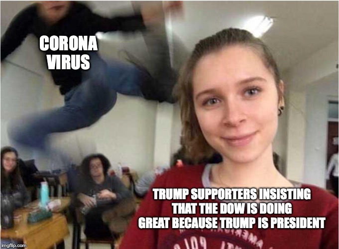 CORONA VIRUS; TRUMP SUPPORTERS INSISTING THAT THE DOW IS DOING GREAT BECAUSE TRUMP IS PRESIDENT | image tagged in attack,girl | made w/ Imgflip meme maker