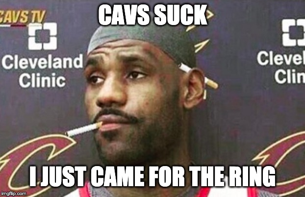 Lebron cigarette  | CAVS SUCK; I JUST CAME FOR THE RING | image tagged in lebron cigarette | made w/ Imgflip meme maker