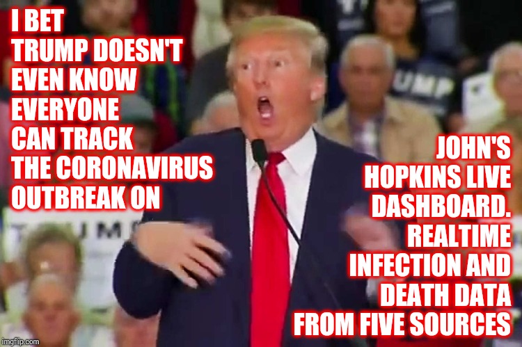 Track the Coronavirus Outbreak on Johns Hopkins Live Dashboard — Realtime Infection and Death Data From Five Sources | JOHN'S HOPKINS LIVE DASHBOARD. REALTIME INFECTION AND DEATH DATA FROM FIVE SOURCES; I BET TRUMP DOESN'T EVEN KNOW EVERYONE CAN TRACK THE CORONAVIRUS OUTBREAK ON | image tagged in trump idiot,good news everyone,trump unfit unqualified dangerous,liar in chief,memes,liars club | made w/ Imgflip meme maker