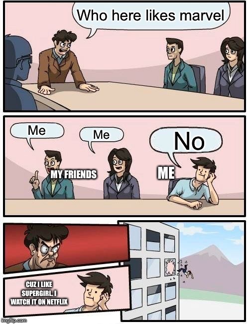Boardroom Meeting Suggestion |  Who here likes marvel; Me; Me; No; ME; MY FRIENDS; CUZ I LIKE SUPERGIRL. I WATCH IT ON NETFLIX | image tagged in memes,boardroom meeting suggestion | made w/ Imgflip meme maker