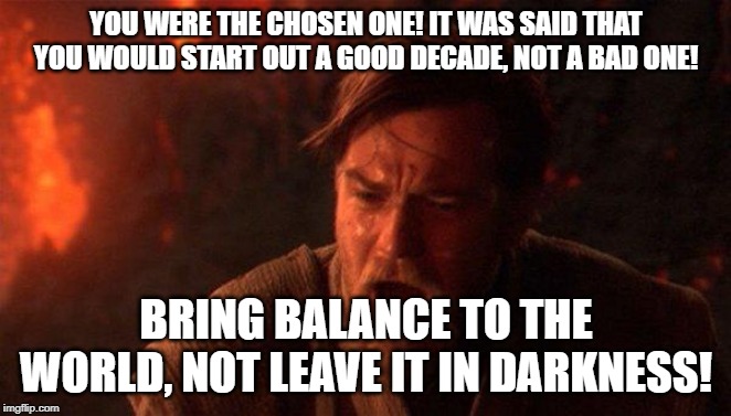 2020 In A Nutshell | YOU WERE THE CHOSEN ONE! IT WAS SAID THAT YOU WOULD START OUT A GOOD DECADE, NOT A BAD ONE! BRING BALANCE TO THE WORLD, NOT LEAVE IT IN DARKNESS! | image tagged in memes,you were the chosen one star wars,2020 | made w/ Imgflip meme maker