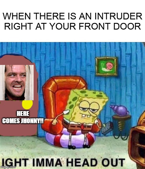 Spongebob Ight Imma Head Out Meme | WHEN THERE IS AN INTRUDER RIGHT AT YOUR FRONT DOOR; HERE COMES JHONNY!! | image tagged in memes,spongebob ight imma head out | made w/ Imgflip meme maker