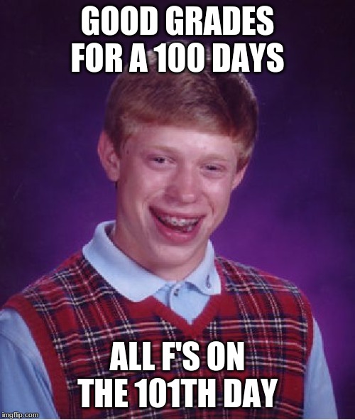 Bad Luck Brian | GOOD GRADES FOR A 100 DAYS; ALL F'S ON THE 101TH DAY | image tagged in memes,bad luck brian | made w/ Imgflip meme maker