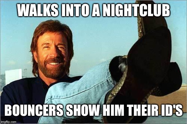 Chuck Norris Says | WALKS INTO A NIGHTCLUB; BOUNCERS SHOW HIM THEIR ID'S | image tagged in chuck norris says | made w/ Imgflip meme maker