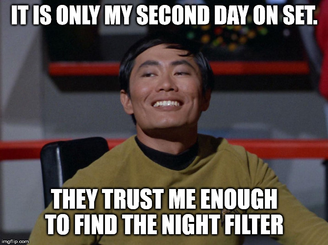 Sulu smug | IT IS ONLY MY SECOND DAY ON SET. THEY TRUST ME ENOUGH TO FIND THE NIGHT FILTER | image tagged in sulu smug | made w/ Imgflip meme maker