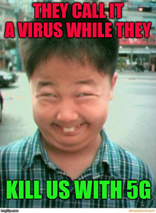funny asian face | THEY CALL IT A VIRUS WHILE THEY; KILL US WITH 5G | image tagged in funny asian face | made w/ Imgflip meme maker
