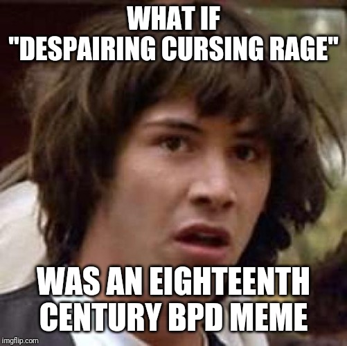 Conspiracy Keanu | WHAT IF "DESPAIRING CURSING RAGE"; WAS AN EIGHTEENTH CENTURY BPD MEME | image tagged in memes,conspiracy keanu | made w/ Imgflip meme maker