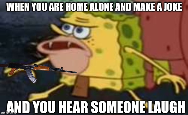 Spongegar | WHEN YOU ARE HOME ALONE AND MAKE A JOKE; AND YOU HEAR SOMEONE LAUGH | image tagged in memes,spongegar | made w/ Imgflip meme maker