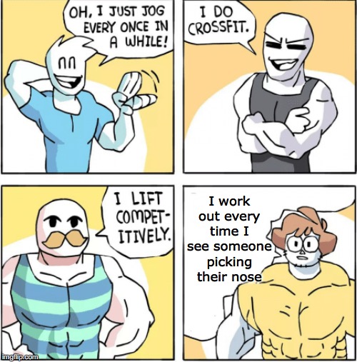 Increasingly buff | I work out every time I see someone picking their nose | image tagged in increasingly buff | made w/ Imgflip meme maker