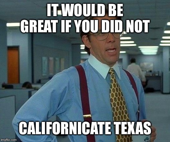 That Would Be Great Meme | IT WOULD BE GREAT IF YOU DID NOT CALIFORNICATE TEXAS | image tagged in memes,that would be great | made w/ Imgflip meme maker