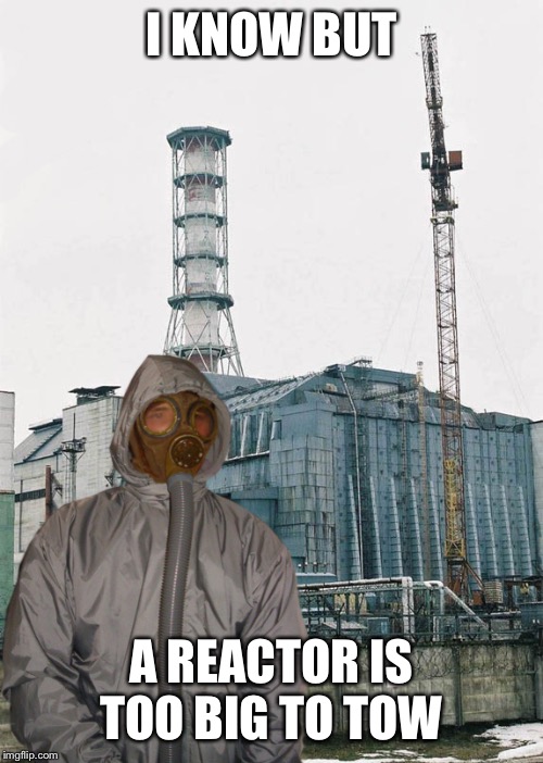 Greetings from Chernobyl | I KNOW BUT A REACTOR IS TOO BIG TO TOW | image tagged in greetings from chernobyl | made w/ Imgflip meme maker