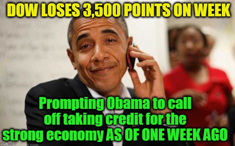 Stealing credit for economy up until the moment it falters, LOL! | DOW LOSES 3,500 POINTS ON WEEK; Prompting Obama to call off taking credit for the strong economy AS OF ONE WEEK AGO | image tagged in politics,politicians,political humor,politics lol,political meme,obama | made w/ Imgflip meme maker