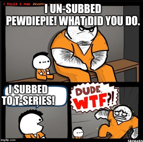 Srgrafo dude wtf | I UN-SUBBED PEWDIEPIE! WHAT DID YOU DO. I SUBBED TO T-SERIES! | image tagged in srgrafo dude wtf | made w/ Imgflip meme maker