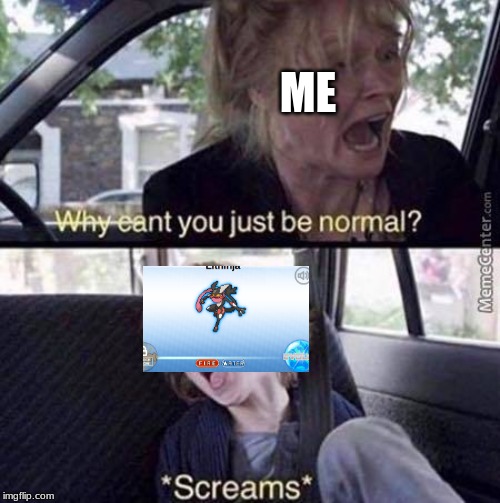 Why Can't You Just Be Normal | ME | image tagged in why can't you just be normal | made w/ Imgflip meme maker