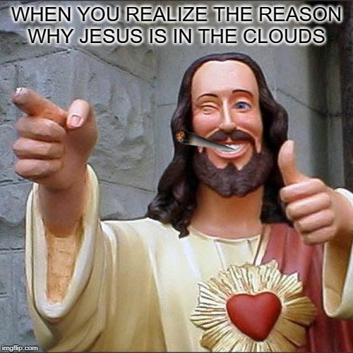 Buddy Christ | WHEN YOU REALIZE THE REASON WHY JESUS IS IN THE CLOUDS | image tagged in memes,buddy christ | made w/ Imgflip meme maker