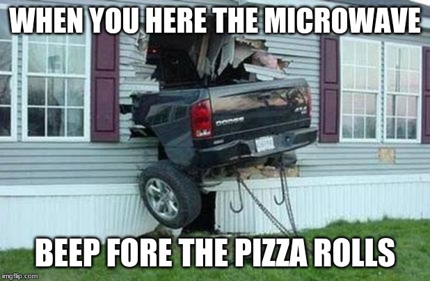 funny car crash |  WHEN YOU HERE THE MICROWAVE; BEEP FORE THE PIZZA ROLLS | image tagged in funny car crash | made w/ Imgflip meme maker