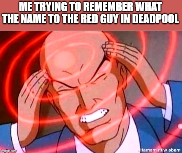 thinking | ME TRYING TO REMEMBER WHAT THE NAME TO THE RED GUY IN DEADPOOL | image tagged in thinking | made w/ Imgflip meme maker