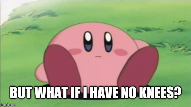 kirby | BUT WHAT IF I HAVE NO KNEES? | image tagged in kirby | made w/ Imgflip meme maker