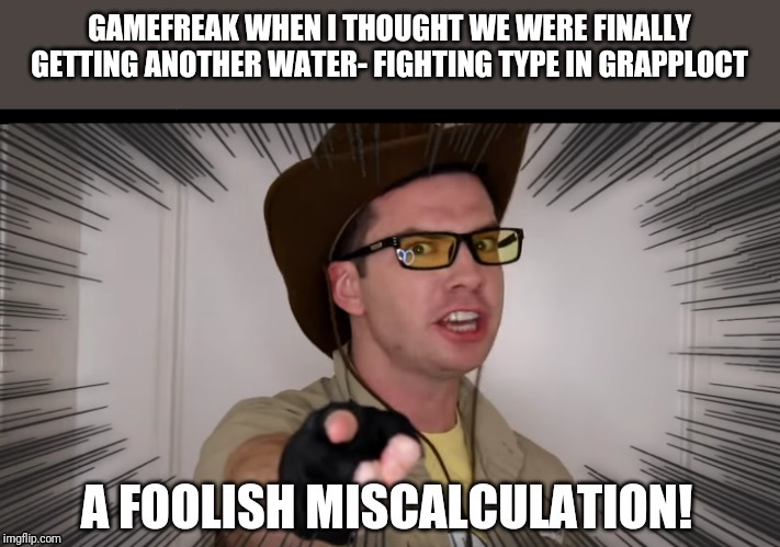 A foolish miscalculation | GAMEFREAK WHEN I THOUGHT WE WERE FINALLY GETTING ANOTHER WATER- FIGHTING TYPE IN GRAPPLOCT | image tagged in a foolish miscalculation | made w/ Imgflip meme maker