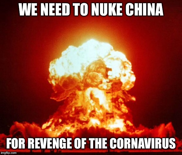 Nuke | WE NEED TO NUKE CHINA; FOR REVENGE OF THE CORNAVIRUS | image tagged in nuke | made w/ Imgflip meme maker