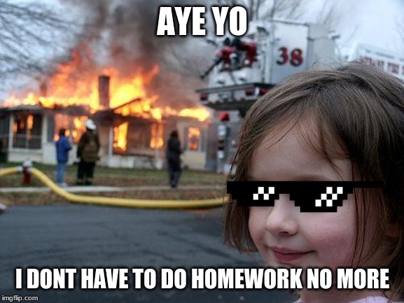 Disaster Girl | AYE YO; I DONT HAVE TO DO HOMEWORK NO MORE | image tagged in memes,disaster girl | made w/ Imgflip meme maker