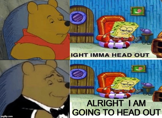 Tuxedo Winnie The Pooh Meme | ALRIGHT  I AM GOING TO HEAD OUT | image tagged in memes,tuxedo winnie the pooh | made w/ Imgflip meme maker