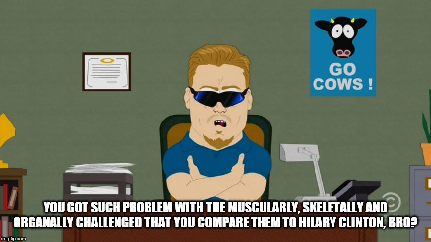 PC Principal Have a Seat | YOU GOT SUCH PROBLEM WITH THE MUSCULARLY, SKELETALLY AND ORGANALLY CHALLENGED THAT YOU COMPARE THEM TO HILARY CLINTON, BRO? | image tagged in pc principal have a seat | made w/ Imgflip meme maker