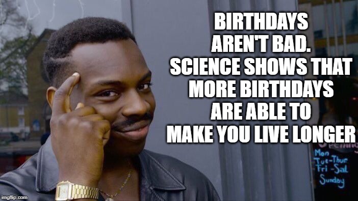 Roll Safe Think About It | BIRTHDAYS AREN'T BAD. SCIENCE SHOWS THAT MORE BIRTHDAYS ARE ABLE TO MAKE YOU LIVE LONGER | image tagged in memes,roll safe think about it | made w/ Imgflip meme maker